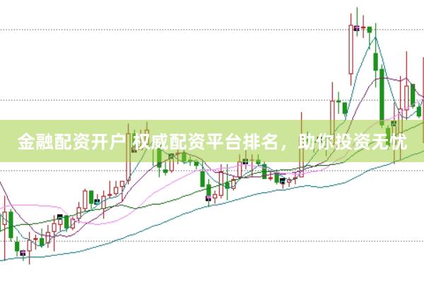 金融配资开户 权威配资平台排名，助你投资无忧