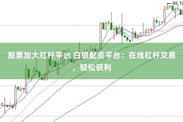 股票加大杠杆平台 白银配资平台：在线杠杆交易，轻松获利