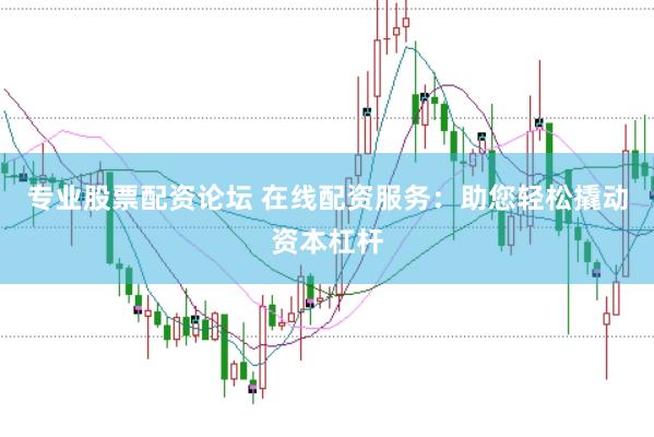 专业股票配资论坛 在线配资服务：助您轻松撬动资本杠杆