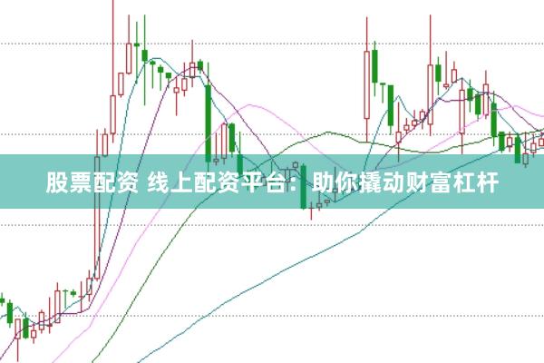 股票配资 线上配资平台：助你撬动财富杠杆