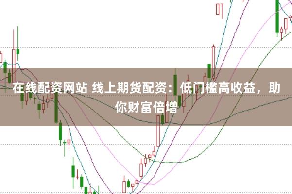 在线配资网站 线上期货配资：低门槛高收益，助你财富倍增