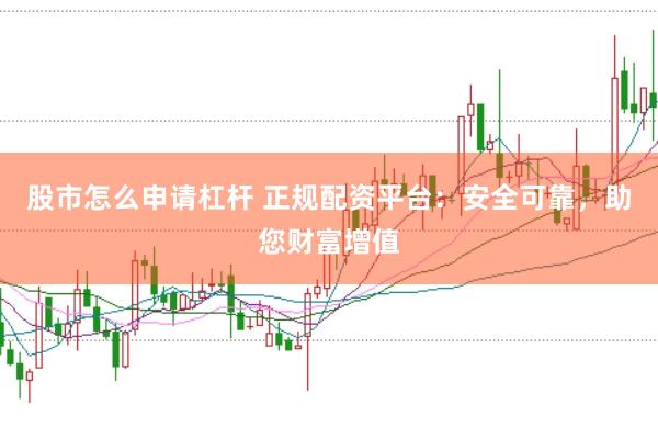 股市怎么申请杠杆 正规配资平台：安全可靠，助您财富增值