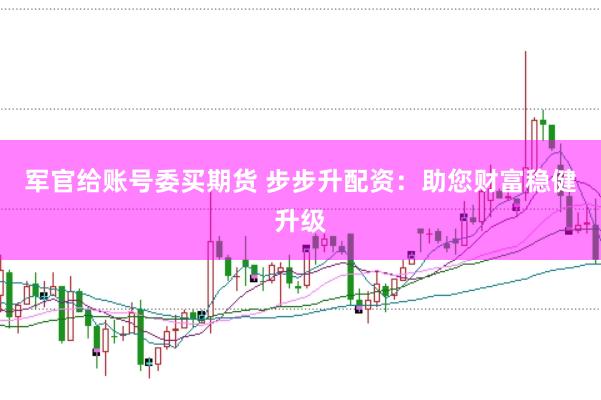 军官给账号委买期货 步步升配资：助您财富稳健升级