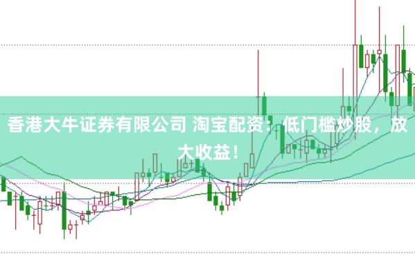 香港大牛证券有限公司 淘宝配资：低门槛炒股，放大收益！