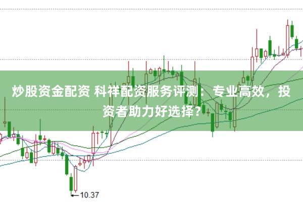 炒股资金配资 科祥配资服务评测：专业高效，投资者助力好选择？