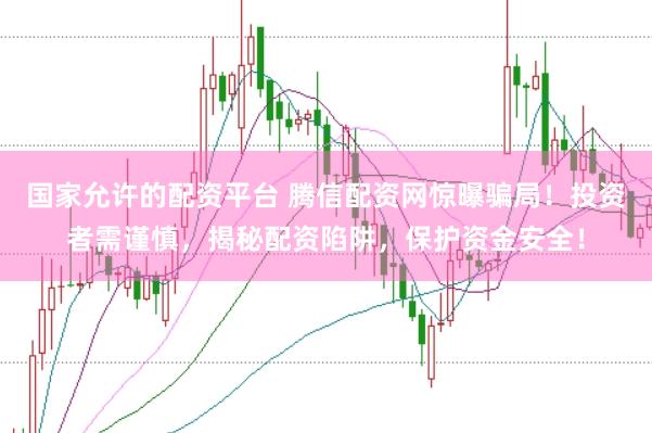 国家允许的配资平台 腾信配资网惊曝骗局！投资者需谨慎，揭秘配资陷阱，保护资金安全！