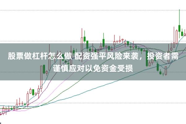 股票做杠杆怎么做 配资强平风险来袭，投资者需谨慎应对以免资金受损