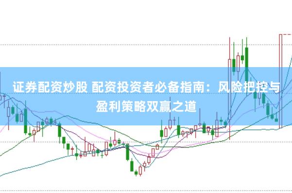 证券配资炒股 配资投资者必备指南：风险把控与盈利策略双赢之道