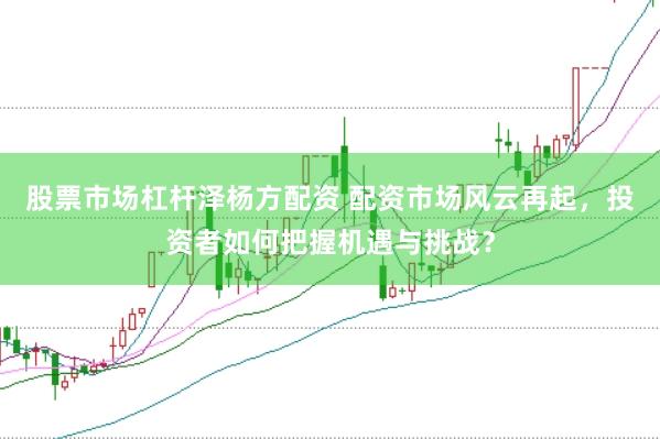 股票市场杠杆泽杨方配资 配资市场风云再起，投资者如何把握机遇与挑战？