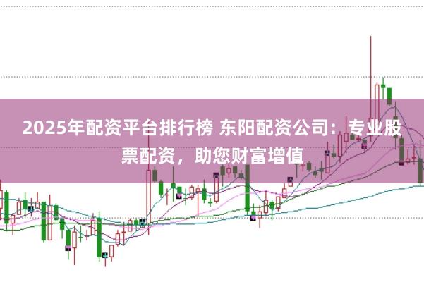 2025年配资平台排行榜 东阳配资公司：专业股票配资，助您财富增值