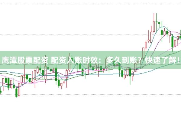 鹰潭股票配资 配资入账时效：多久到账？快速了解！