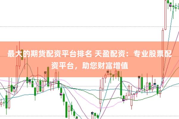 最大的期货配资平台排名 天盈配资：专业股票配资平台，助您财富增值