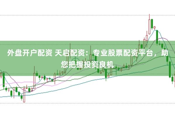 外盘开户配资 天启配资：专业股票配资平台，助您把握投资良机