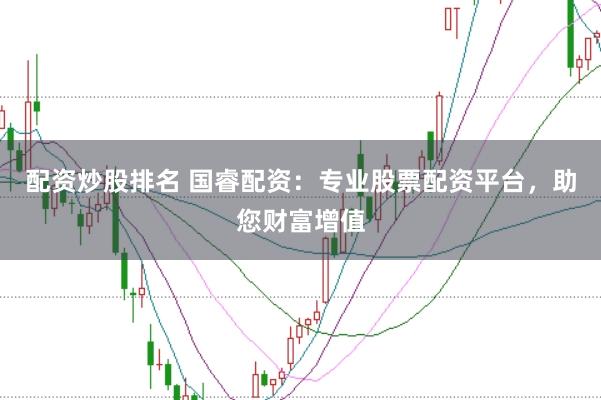 配资炒股排名 国睿配资：专业股票配资平台，助您财富增值
