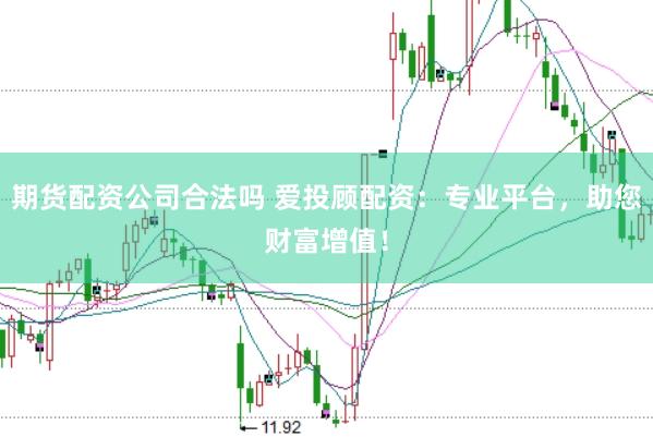 期货配资公司合法吗 爱投顾配资：专业平台，助您财富增值！