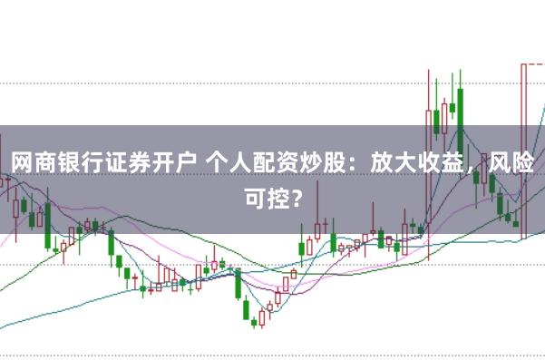 网商银行证券开户 个人配资炒股：放大收益，风险可控？