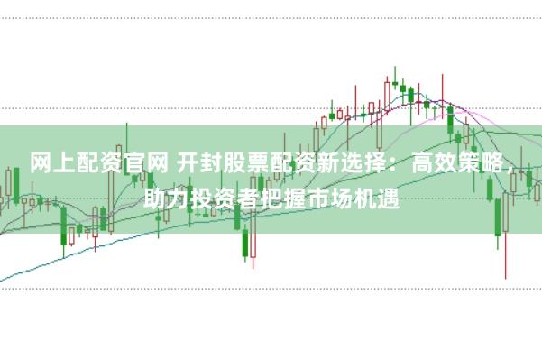 网上配资官网 开封股票配资新选择：高效策略，助力投资者把握市场机遇
