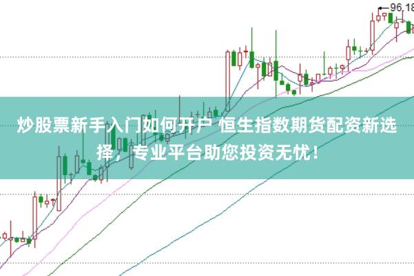 炒股票新手入门如何开户 恒生指数期货配资新选择，专业平台助您投资无忧！