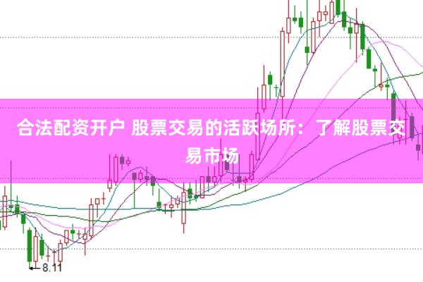 合法配资开户 股票交易的活跃场所：了解股票交易市场