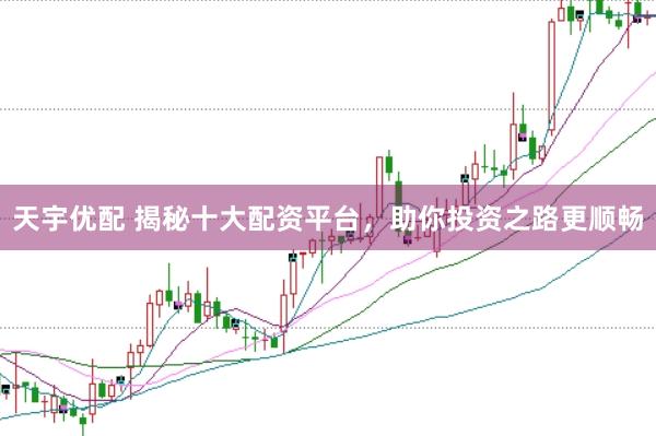 天宇优配 揭秘十大配资平台，助你投资之路更顺畅