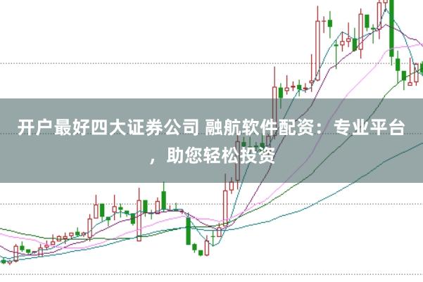 开户最好四大证券公司 融航软件配资：专业平台，助您轻松投资