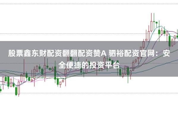 股票鑫东财配资翻翻配资赞A 驷裕配资官网：安全便捷的投资平台