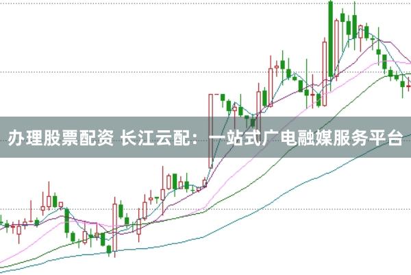 办理股票配资 长江云配：一站式广电融媒服务平台