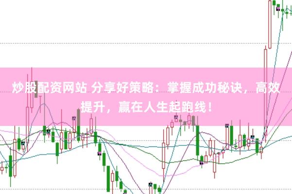 炒股配资网站 分享好策略：掌握成功秘诀，高效提升，赢在人生起跑线！