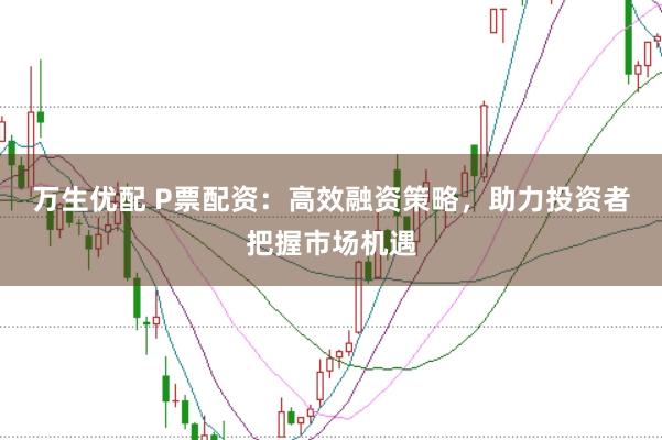 万生优配 P票配资：高效融资策略，助力投资者把握市场机遇