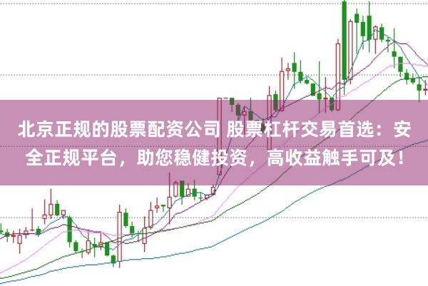 北京正规的股票配资公司 股票杠杆交易首选：安全正规平台，助您稳健投资，高收益触手可及！