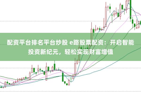 配资平台排名平台炒股 e路股票配资：开启智能投资新纪元，轻松实现财富增值
