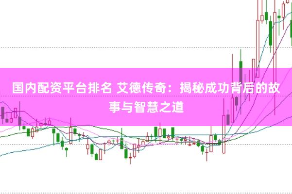 国内配资平台排名 艾德传奇：揭秘成功背后的故事与智慧之道