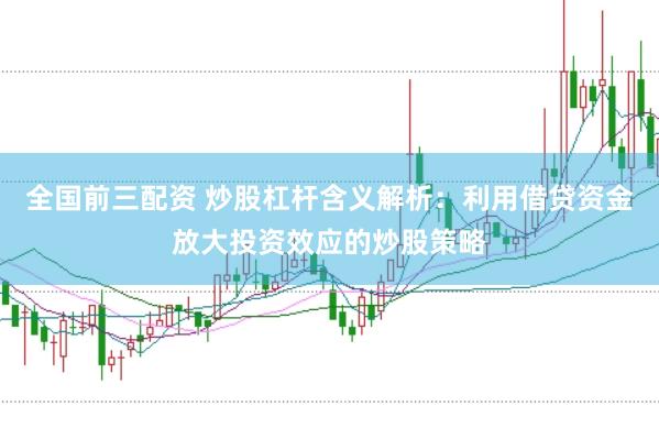 全国前三配资 炒股杠杆含义解析：利用借贷资金放大投资效应的炒股策略