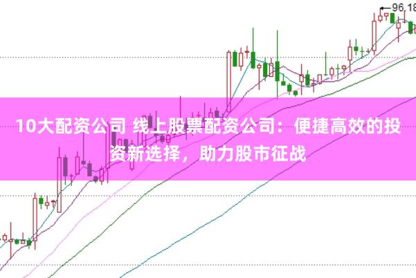 10大配资公司 线上股票配资公司：便捷高效的投资新选择，助力股市征战