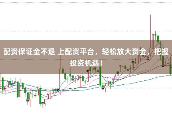 配资保证金不退 上配资平台，轻松放大资金，把握投资机遇！