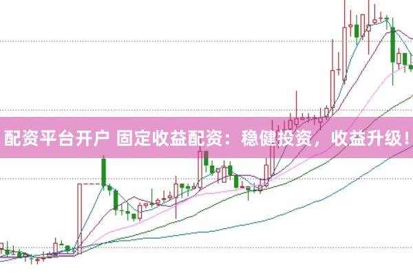 配资平台开户 固定收益配资：稳健投资，收益升级！