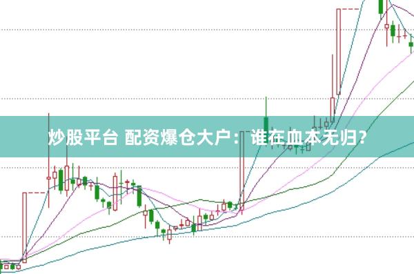 炒股平台 配资爆仓大户：谁在血本无归？