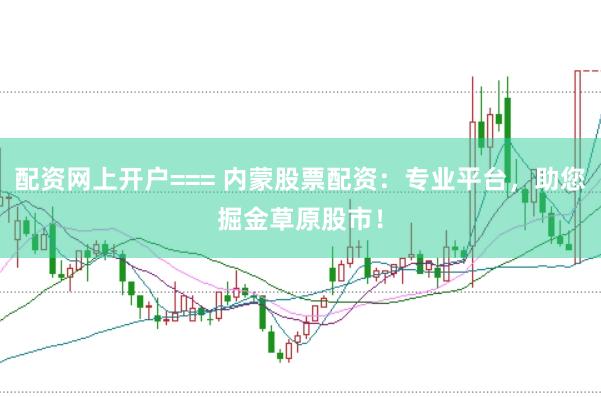 配资网上开户=== 内蒙股票配资：专业平台，助您掘金草原股市！