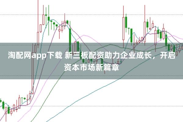 淘配网app下载 新三板配资助力企业成长，开启资本市场新篇章