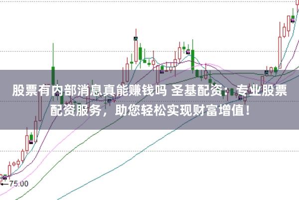 股票有内部消息真能赚钱吗 圣基配资：专业股票配资服务，助您轻松实现财富增值！
