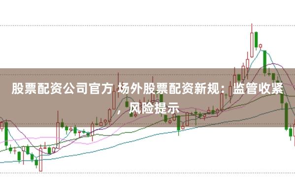 股票配资公司官方 场外股票配资新规：监管收紧，风险提示