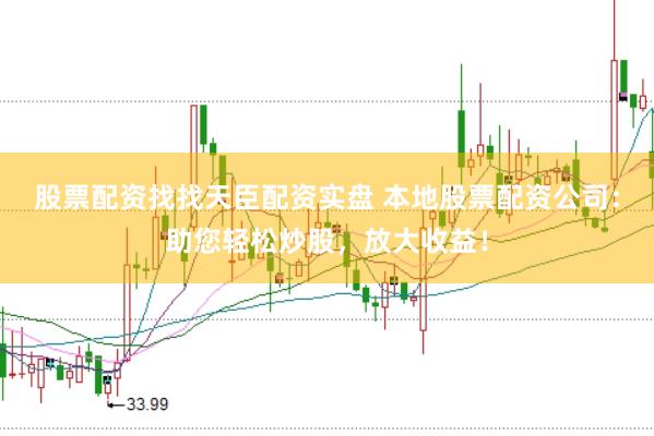 股票配资找找天臣配资实盘 本地股票配资公司：助您轻松炒股，放大收益！