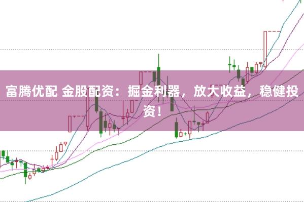 富腾优配 金股配资：掘金利器，放大收益，稳健投资！