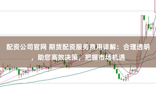 配资公司官网 期货配资服务费用详解：合理透明，助您高效决策，把握市场机遇