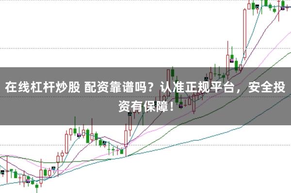 在线杠杆炒股 配资靠谱吗？认准正规平台，安全投资有保障！