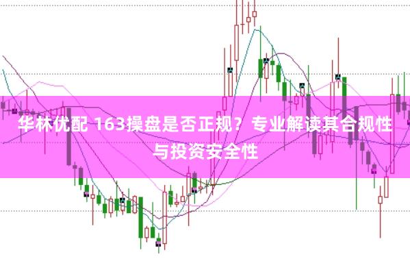 华林优配 163操盘是否正规？专业解读其合规性与投资安全性