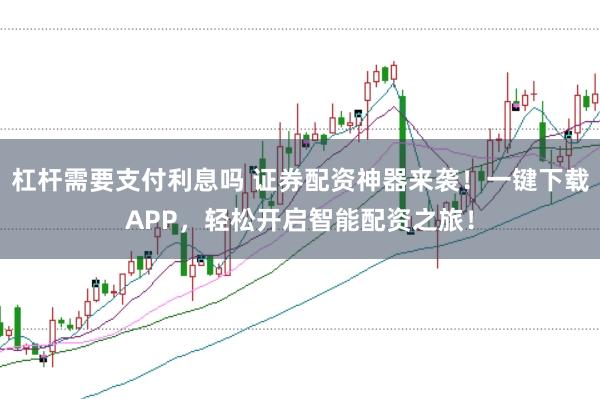 杠杆需要支付利息吗 证券配资神器来袭！一键下载APP，轻松开启智能配资之旅！