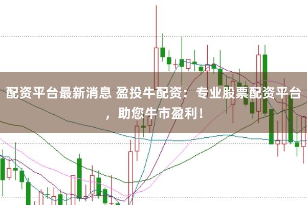 配资平台最新消息 盈投牛配资：专业股票配资平台，助您牛市盈利！
