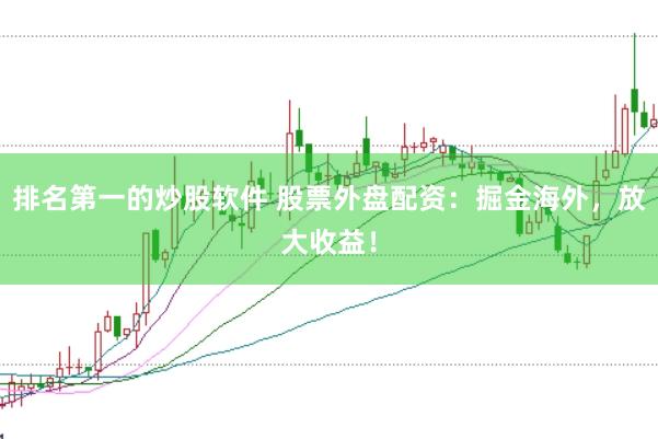 排名第一的炒股软件 股票外盘配资：掘金海外，放大收益！