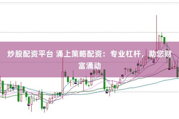 炒股配资平台 涌上策略配资：专业杠杆，助您财富涌动